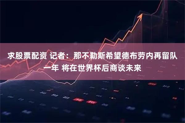 求股票配资 记者：那不勒斯希望德布劳内再留队一年 将在世界杯后商谈未来