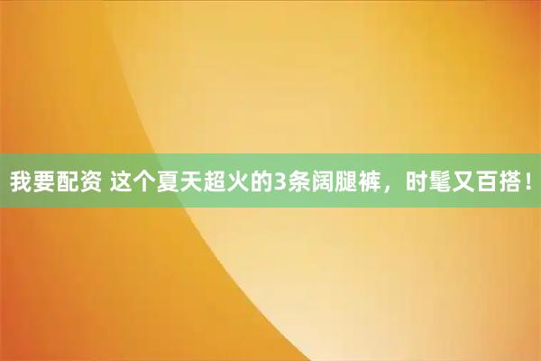 我要配资 这个夏天超火的3条阔腿裤，时髦又百搭！