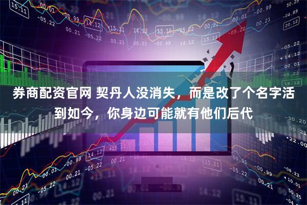 券商配资官网 契丹人没消失，而是改了个名字活到如今，你身边可能就有他们后代