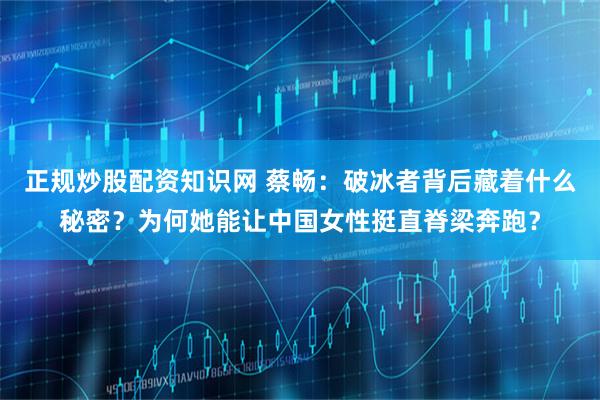 正规炒股配资知识网 蔡畅:破冰者背后藏着什么秘密?为何她能让中国女性挺直脊梁奔跑?