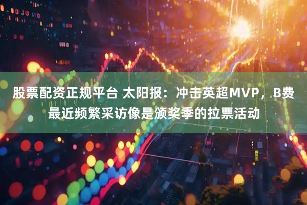 股票配资正规平台 太阳报：冲击英超MVP，B费最近频繁采访像是颁奖季的拉票活动