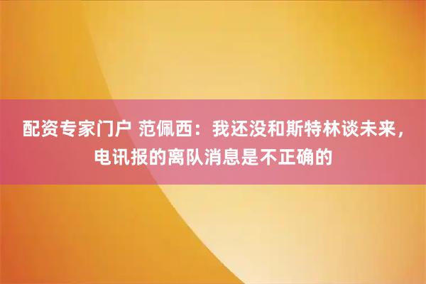 配资专家门户 范佩西：我还没和斯特林谈未来，电讯报的离队消息是不正确的