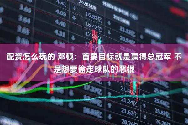 配资怎么玩的 邓顿：首要目标就是赢得总冠军 不是想要偷走球队的恶棍