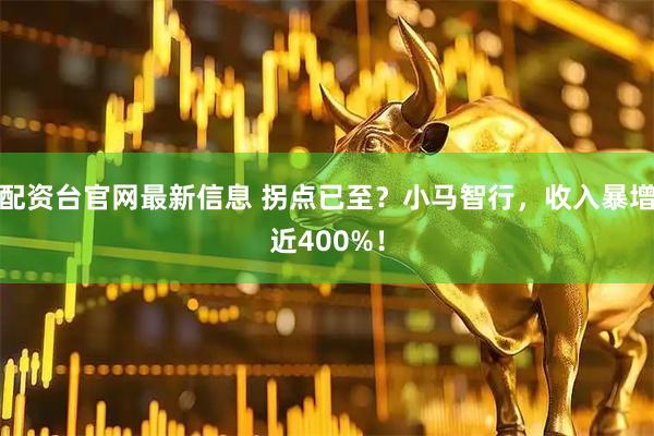 配资台官网最新信息 拐点已至?小马智行,收入暴增近400%!