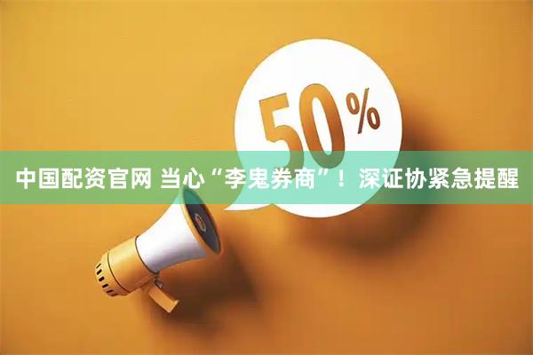 中国配资官网 当心“李鬼券商”！深证协紧急提醒