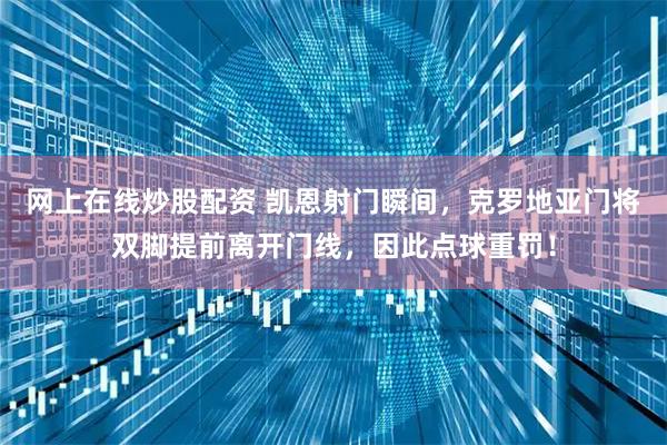 网上在线炒股配资 凯恩射门瞬间，克罗地亚门将双脚提前离开门线，因此点球重罚！
