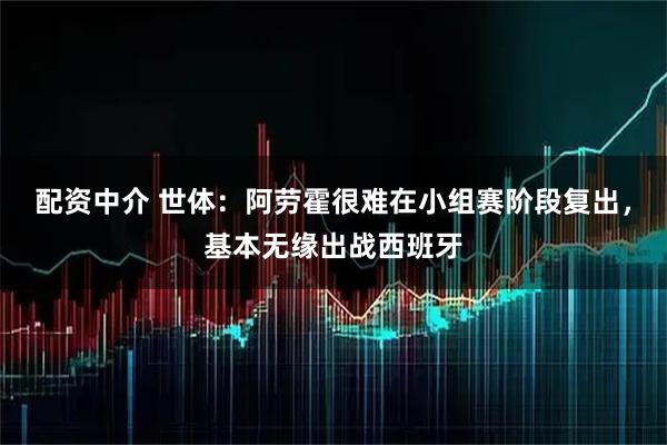 配资中介 世体：阿劳霍很难在小组赛阶段复出，基本无缘出战西班牙