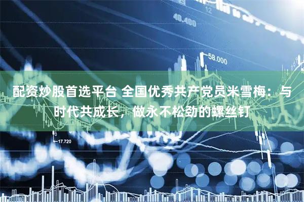 配资炒股首选平台 全国优秀共产党员米雪梅:与时代共成长,做永不松劲的螺丝钉