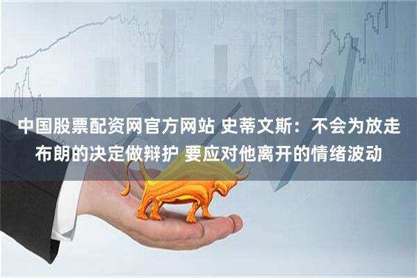 中国股票配资网官方网站 史蒂文斯：不会为放走布朗的决定做辩护 要应对他离开的情绪波动