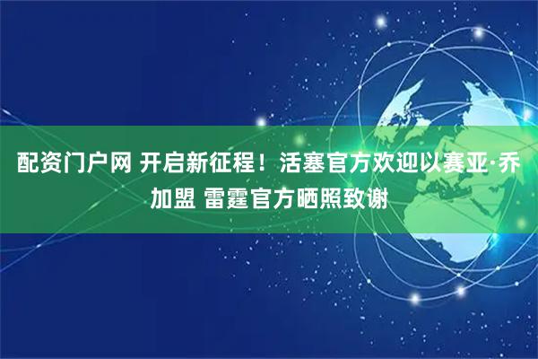 配资门户网 开启新征程！活塞官方欢迎以赛亚·乔加盟 雷霆官方晒照致谢