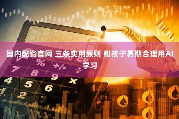 国内配资官网 三条实用原则 帮孩子暑期合理用AI学习