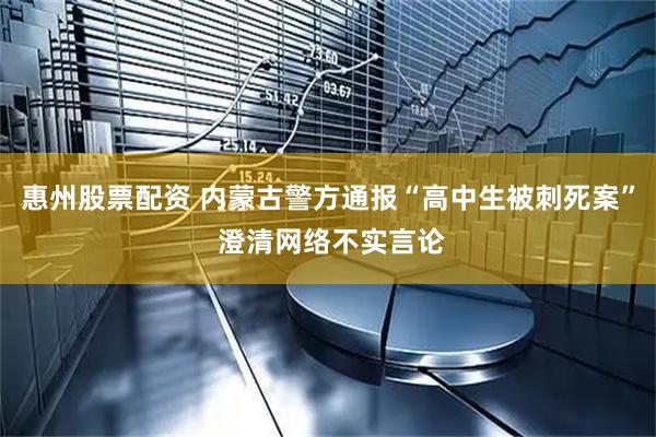 惠州股票配资 内蒙古警方通报“高中生被刺死案” 澄清网络不实言论
