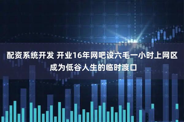 配资系统开发 开业16年网吧设六毛一小时上网区 成为低谷人生的临时渡口