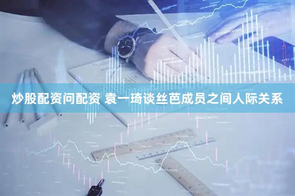 炒股配资问配资 袁一琦谈丝芭成员之间人际关系