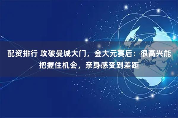 配资排行 攻破曼城大门，金大元赛后：很高兴能把握住机会，亲身感受到差距