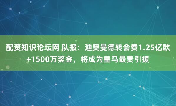 配资知识论坛网 队报：迪奥曼德转会费1.25亿欧+1500万奖金，将成为皇马最贵引援