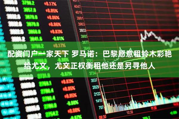配资门户一家天下 罗马诺：巴黎愿意租铃木彩艳给尤文，尤文正权衡租他还是另寻他人