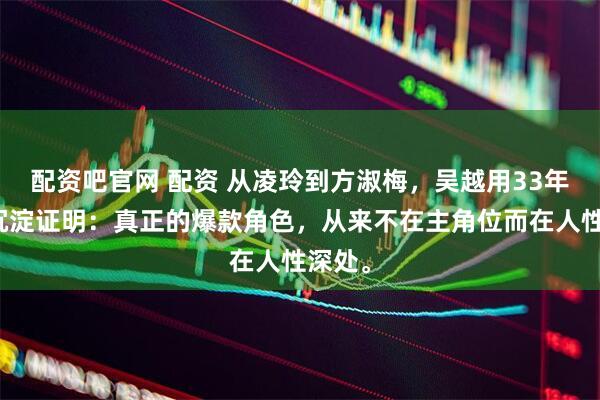 配资吧官网 配资 从凌玲到方淑梅，吴越用33年演技沉淀证明：真正的爆款角色，从来不在主角位而在人性深处。