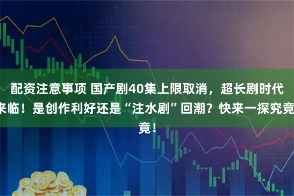 配资注意事项 国产剧40集上限取消，超长剧时代来临！是创作利好还是“注水剧”回潮？快来一探究竟！