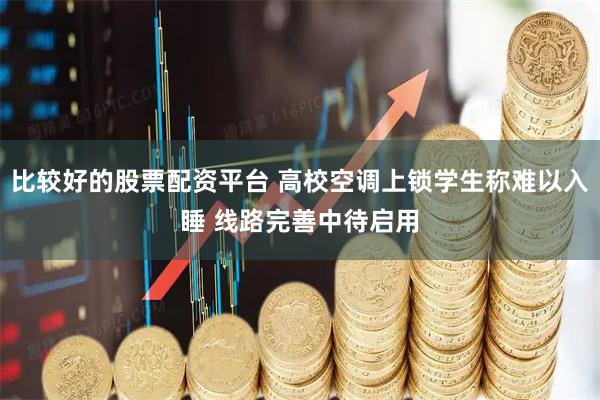 比较好的股票配资平台 高校空调上锁学生称难以入睡 线路完善中待启用