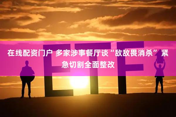 在线配资门户 多家涉事餐厅谈“敌敌畏消杀” 紧急切割全面整改